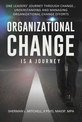 Organizational Change is a Journey: One Leaders' Journey Through Change, its Impact on Understanding and Practical Steps to Leading Change Efforts... by Mitchell, Sherman Lee, II