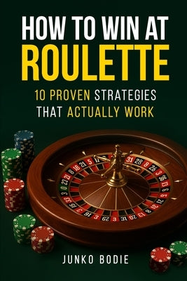 How To Win At Roulette-10 Proven Strategies That Actually Work by Bodie, Junko