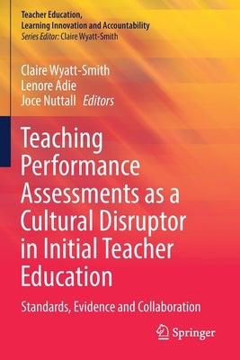 Teaching Performance Assessments as a Cultural Disruptor in Initial Teacher Education: Standards, Evidence and Collaboration by Wyatt-Smith, Claire