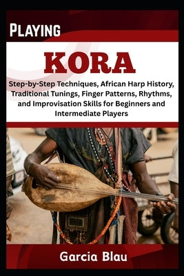 Playing Kora: Step-by-Step Techniques, African Harp History, Traditional Tunings, Finger Patterns, Rhythms, and Improvisation Skills for Beginners and by Blau, Garcia