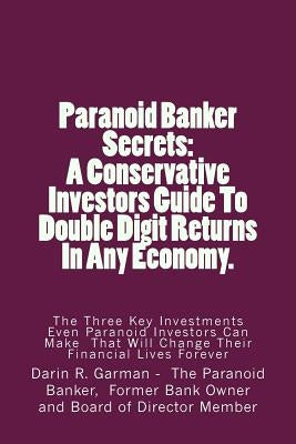 Paranoid Banker Secrets: A Conservative Investors Guide to Double Digit Returns In Any Economy by Garman, Darin R.