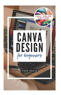 Canva Design for Beginners: A Step-by-Step Guide to Creating Stunning Visuals and Becoming a Professional Graphic Designer by Savvy, Tech