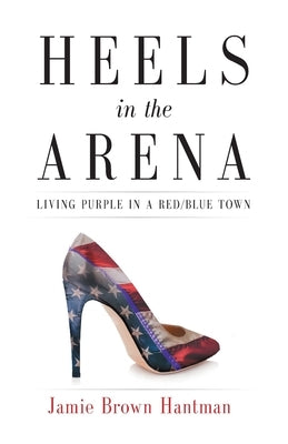 Heels in the Arena: Living Purple in a Red/Blue Town by Hantman, Jamie Brown