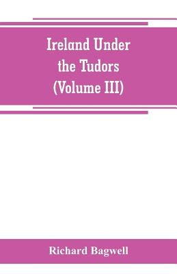 Ireland under the Tudors; with a succinct account of the earlier history (Volume III) by Bagwell, Richard