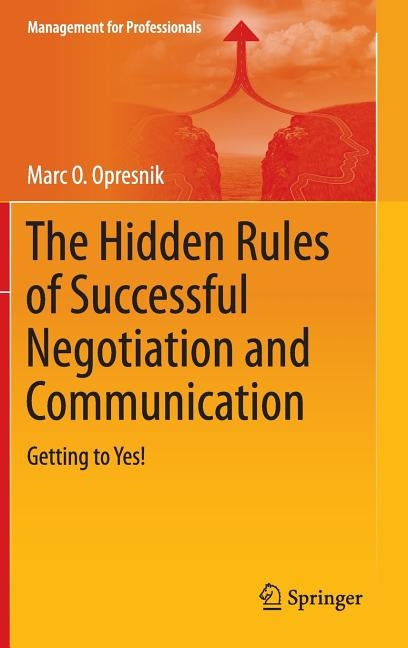 The Hidden Rules of Successful Negotiation and Communication: Getting to Yes! by Opresnik, Marc O.