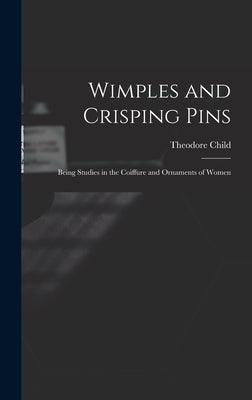 Wimples and Crisping Pins: Being Studies in the Coiffure and Ornaments of Women by 1846-1892, Child Theodore