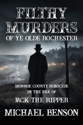 FILTHY MURDERS of Ye Olde Rochester: Monroe County Homicide in the era of Jack the Ripper by Benson, Michael