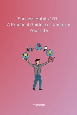 Success Habits 101: A Practical Guide to Transform Your Life by Mannan, Sam