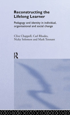 Reconstructing the Lifelong Learner: Pedagogy and Identity in Individual, Organisational and Social Change by Chappell, Clive
