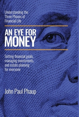 An Eye for Money: Understanding the Three Phases of Financial Life: Setting financial goals, managing investments, and estate planning for everyone by Phaup, John Paul