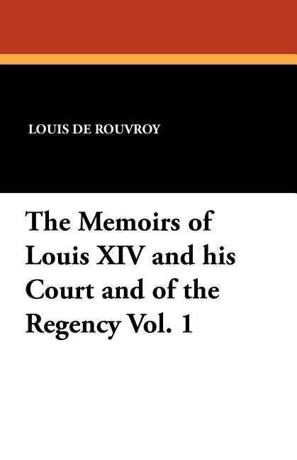 The Memoirs of Louis XIV and His Court and of the Regency Vol. 1 by De Rouvroy, Louis