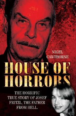 House of Horrors: The Horrific True Story of Josef Fritzl, The Father From Hell by Cawthorne, Nige