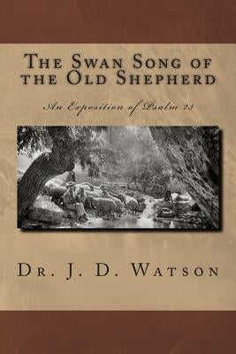 The Swan Song of the Old Shepherd: An Exposition of Psalm 23 by Watson, J. D.