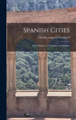 Spanish Cities: With Glimpses of Gibraltar and Tangier by Stoddard, Charles Augustus