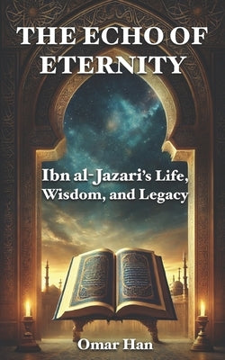 The Echo of Eternity: Ibn al-Jazari's Life, Wisdom, and Legacy by Han, Omar