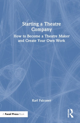 Starting a Theatre Company: How to Become a Theatre Maker and Create Your Own Work by Falconer, Karl