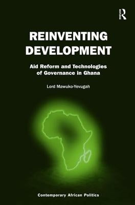 Reinventing Development: Aid Reform and Technologies of Governance in Ghana by Mawuko-Yevugah, Lord