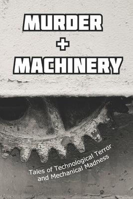 Murder and Machinery: Tales of Technological Terror and Mechanical Madness by Turner, Paulene