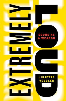 Extremely Loud: Sound as a Weapon by Volcler, Juliette