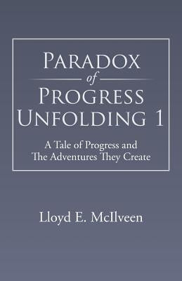 Paradox of Progress Unfolding 1: A Tale of Progress and the Adventures They Create by McIlveen, Lloyd E.