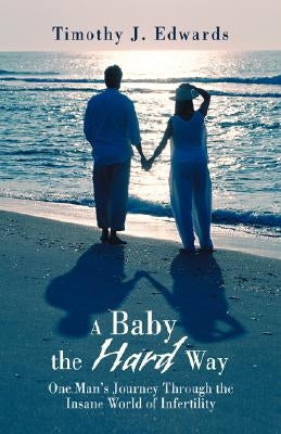 A Baby the Hard Way: One Man's Journey Through the Insane World of Infertility by Edwards, Timothy J.