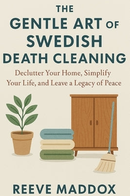 The Gentle Art of Swedish Death Cleaning: Declutter Your Home, Simplify Your Life, and Leave a Legacy of Peace by Maddox, Reeve
