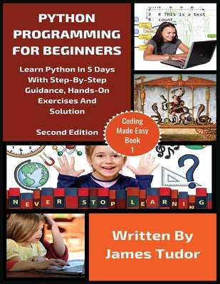Python Programming For Beginners: Learn Python In 5 Days with Step-By-Step Guidance, Hands-On Exercises And Solution by Tudor, James