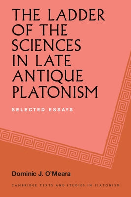The Ladder of the Sciences in Late Antique Platonism: Selected Essays by O'Meara, Dominic J.