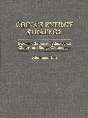 China's Energy Strategy: Economic Structure, Technological Choices, and Energy Consumption by Lin, Xiannuan