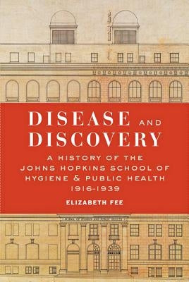 Disease and Discovery: A History of the Johns Hopkins School of Hygiene and Public Health, 1916-1939 by Fee, Elizabeth