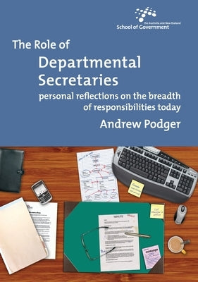 The Role of Departmental Secretaries: Personal reflections on the breadth of responsibilities today by Podger, Andrew