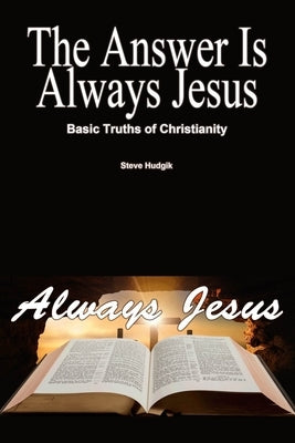 The Answer is Always Jesus: Basic Truths of Christianity by Hudgik, Steve