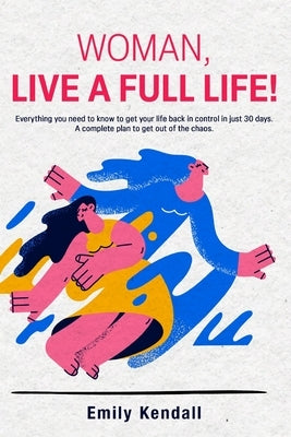 Woman, live a full life!: Everything you need to know to get your life back in control in just 30 days. A complete plan to get out of the chaos. by Kendall, Emily