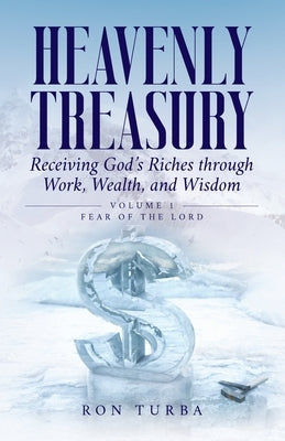 Heavenly Treasury Receiving God's Riches through Work, Wealth, and Wisdom: Volume 1: Fear of the Lord by Turba, Ron