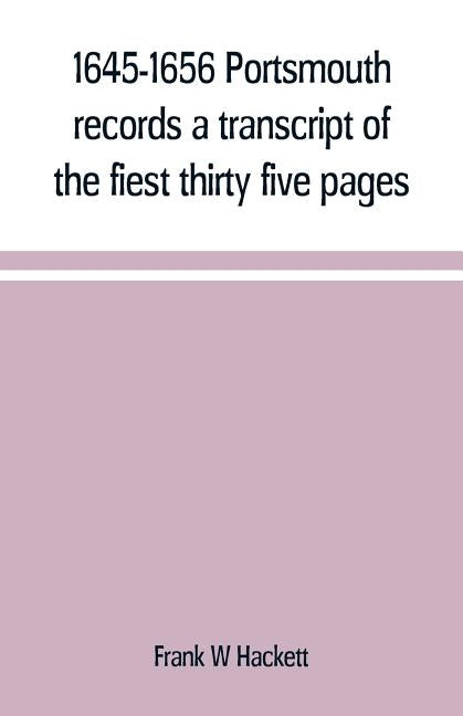 1645-1656 Portsmouth records a transcript of the fiest thirty five pages of the earliest town book Portsmouth New Hampshire with notes by W. Hackett, Frank