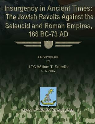 Insurgency in Ancient Times: The Jewish Revolts Against the Seleucid and Roman Empires, 166 BC-73 AD by Studies, School Of Advanced Military