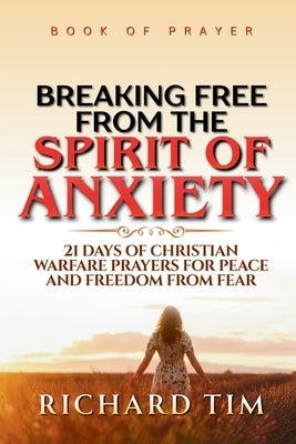 Breaking Free from the Spirit of Anxiety: 21 Days of Christian Warfare Prayers for Peace and Freedom from Fear by Tim, Richard