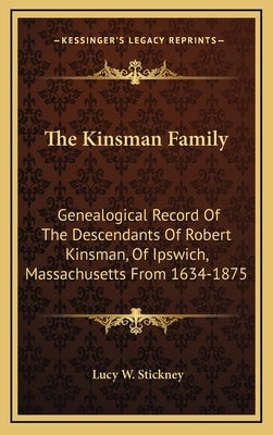 The Kinsman Family: Genealogical Record of the Descendants of Robert Kinsman, of Ipswich, Massachusetts from 1634-1875 by Stickney, Lucy W.