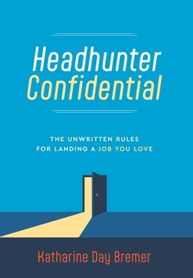 Headhunter Confidential: The Unwritten Rules for Landing a Job You Love by Bremer, Katharine Day