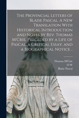 The Provincial Letters of Blaise Pascal. A new Translation With Historical Introduction and Notes by Rev. Thomas M'Crie, Preceded by a Life of Pascal, by Pascal, Blaise