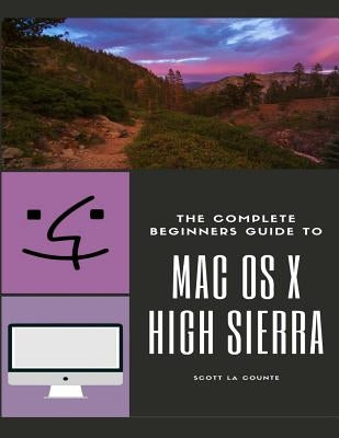 The Complete Beginners Guide to Mac OS: (For MacBook, MacBook Air, MacBook Pro, iMac, Mac Pro, and Mac Mini with OS X High Sierra - Version 10.13) by La Counte, Scott