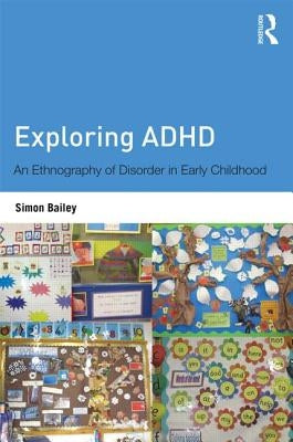 Exploring ADHD: An ethnography of disorder in early childhood by Bailey, Simon