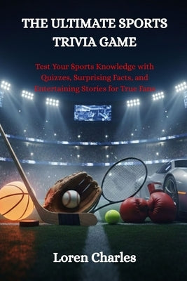 The Ultimate Sports Trivia Game: Test Your Sports Knowledge with Quizzes, Surprising Facts, and Entertaining Stories for True Fans by Charles, Loren