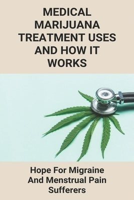 Medical Marijuana Treatment Uses And How It Works: Hope For Migraine And Menstrual Pain Sufferers: Reasons Why Marijuanas Should Be Legal by Hinokawa, Roland