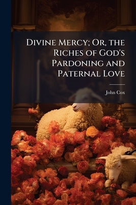 Divine Mercy; Or, the Riches of God's Pardoning and Paternal Love by Cox, John