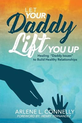 Let Your Daddy Lift You Up: Healing Daddy Issues to Build Healthy Relationships by Connelly, Arlene L.
