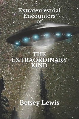 Extraterrestrial Encounters of The Extraordinary Kind by Lewis, Betsey