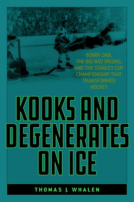 Kooks and Degenerates on Ice: Bobby Orr, the Big Bad Bruins, and the Stanley Cup Championship That Transformed Hockey by Whalen, Thomas J.
