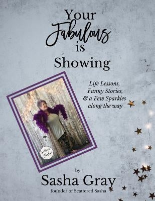 Your Fabulous Is Showing: Life Lessons, Funny Stories, and a Few Sparkles Along the Way by Gray, Sasha