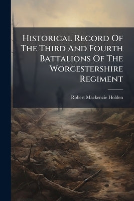 Historical Record Of The Third And Fourth Battalions Of The Worcestershire Regiment by Holden, Robert MacKenzie